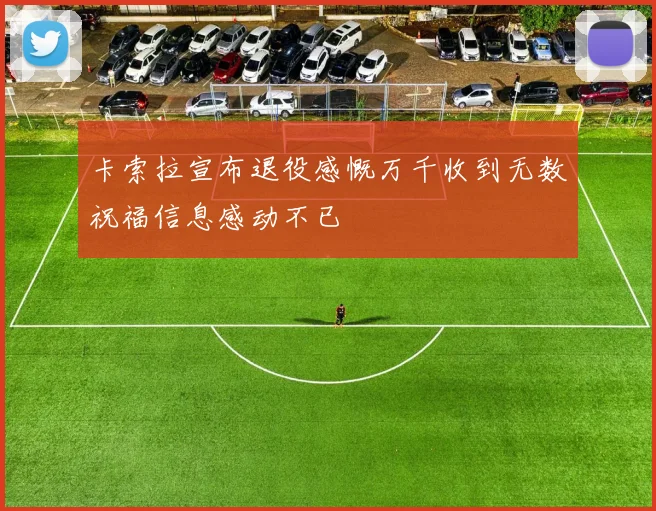 卡索拉宣布退役感慨万千收到无数祝福信息感动不已