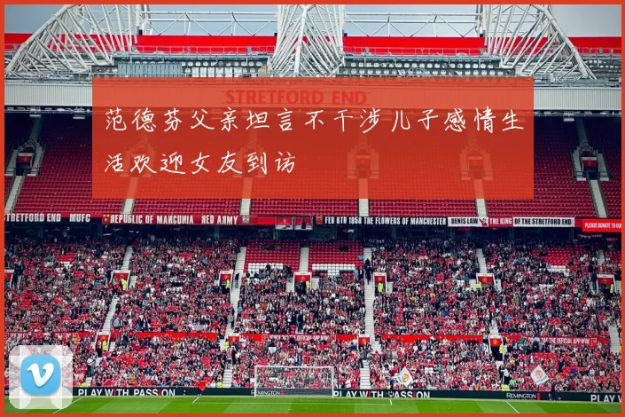 范德芬父亲坦言不干涉儿子感情生活欢迎女友到访