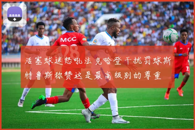 活塞球迷怒吼法克哈登干扰罚球斯特鲁斯称赞这是最高级别的尊重