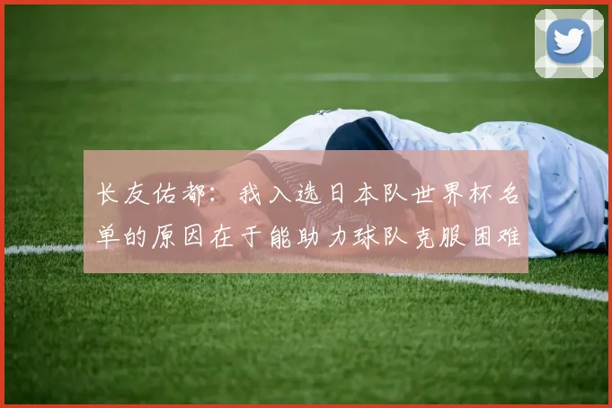 长友佑都：我入选日本队世界杯名单的原因在于能助力球队克服困难