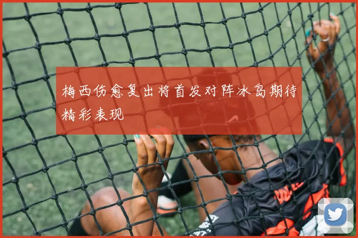 梅西伤愈复出将首发对阵冰岛期待精彩表现