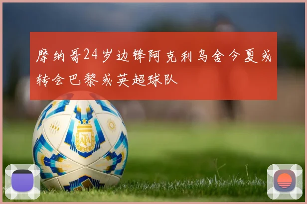 摩纳哥24岁边锋阿克利乌舍今夏或转会巴黎或英超球队