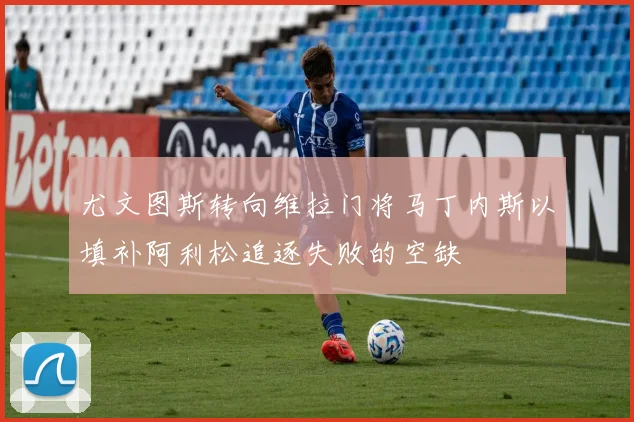 尤文图斯转向维拉门将马丁内斯以填补阿利松追逐失败的空缺