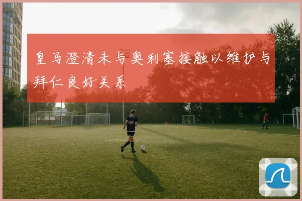 皇马澄清未与奥利塞接触以维护与拜仁良好关系