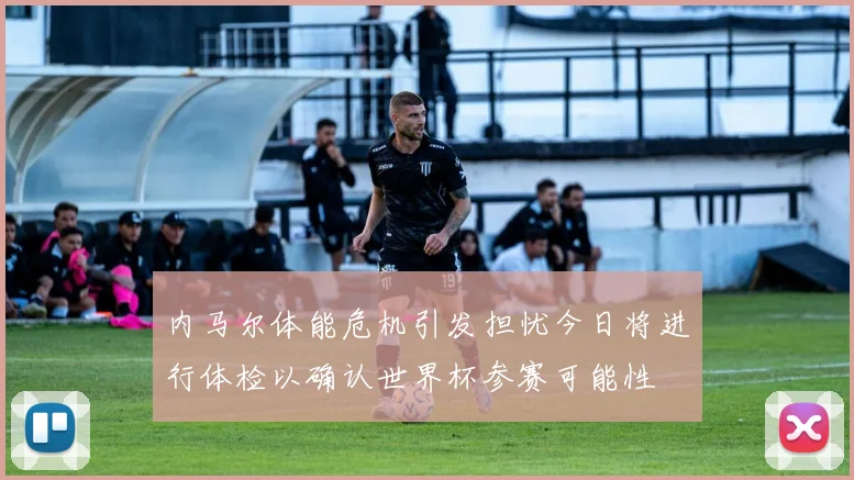 内马尔体能危机引发担忧今日将进行体检以确认世界杯参赛可能性