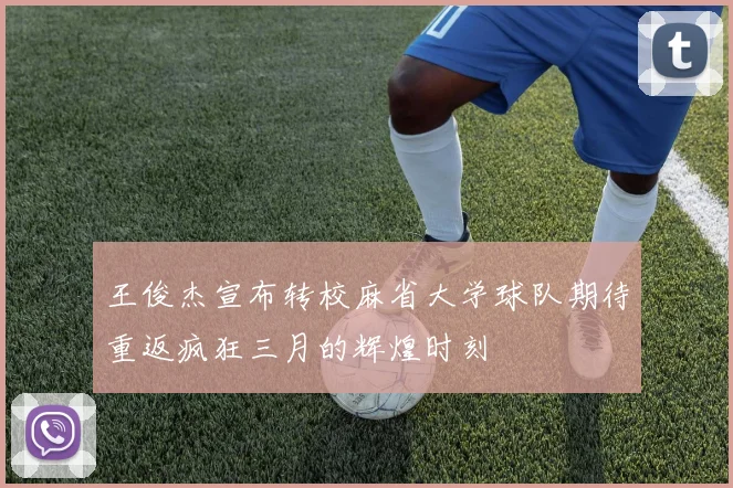 王俊杰宣布转校麻省大学球队期待重返疯狂三月的辉煌时刻