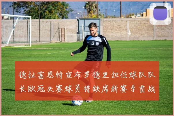 德拉富恩特宣布罗德里担任球队队长欧冠决赛球员将缺席新赛季首战