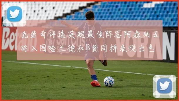 克劳奇评选英超最佳阵容阿森纳五将入围哈兰德和B费同样表现出色