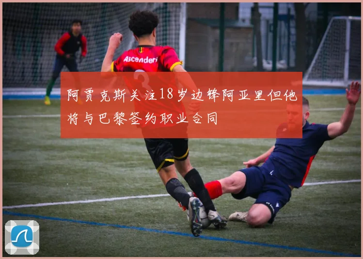 阿贾克斯关注18岁边锋阿亚里但他将与巴黎签约职业合同