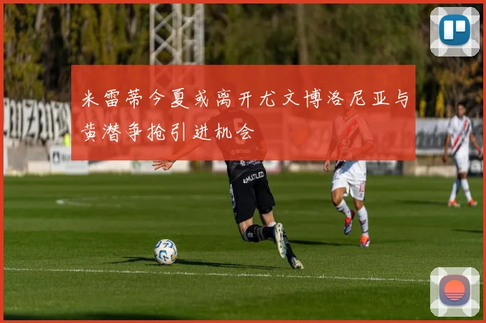 米雷蒂今夏或离开尤文博洛尼亚与黄潜争抢引进机会