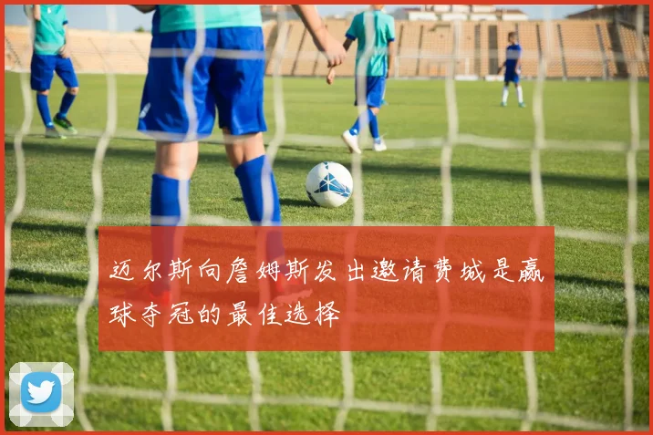 迈尔斯向詹姆斯发出邀请费城是赢球夺冠的最佳选择