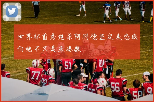世界杯首秀绝杀阿玛德坚定表态我们绝不只是来凑数