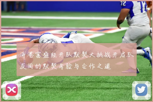 海港富盛经开队默契大挑战开启队友间的默契考验与合作之道