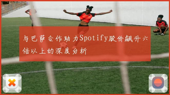 与巴萨合作助力Spotify股价飙升六倍以上的深度分析
