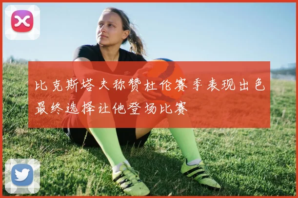 比克斯塔夫称赞杜伦赛季表现出色最终选择让他登场比赛