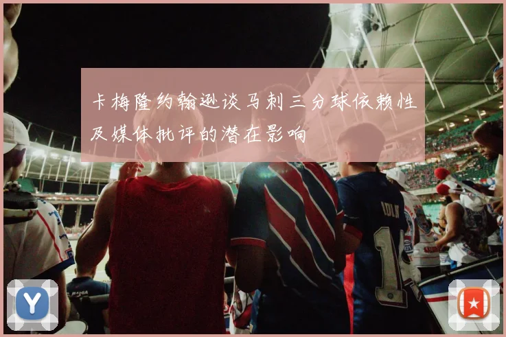 卡梅隆约翰逊谈马刺三分球依赖性及媒体批评的潜在影响
